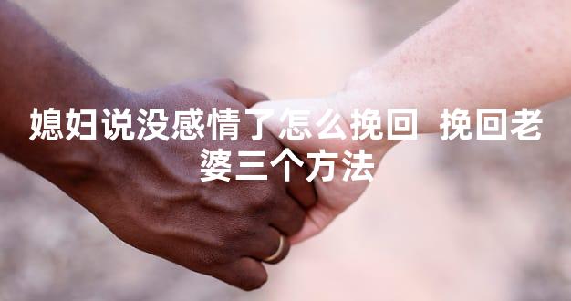 媳妇说没感情了怎么挽回  挽回老婆三个方法